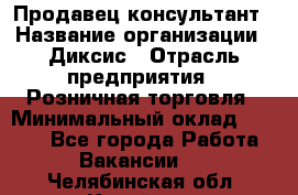 Продавец-консультант › Название организации ­ Диксис › Отрасль предприятия ­ Розничная торговля › Минимальный оклад ­ 9 000 - Все города Работа » Вакансии   . Челябинская обл.,Копейск г.